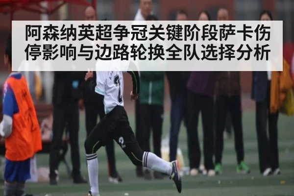 阿森纳英超争冠关键阶段萨卡伤停影响与边路轮换全队选择分析 | Baccarat Gaming