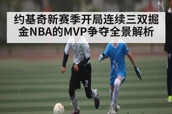 约基奇新赛季开局连续三双掘金NBA的MVP争夺全景解析 | Baccarat Gaming