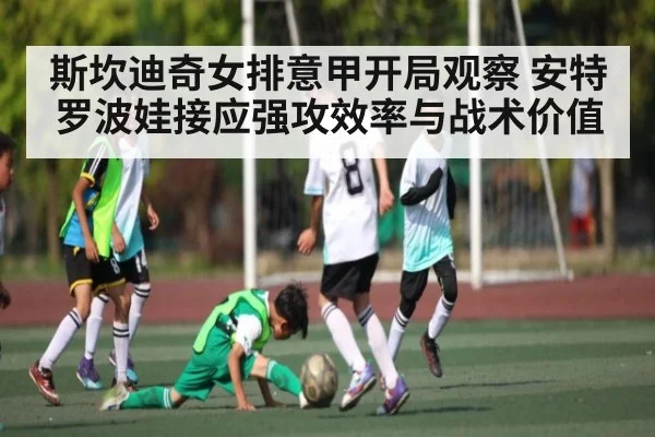 斯坎迪奇女排意甲开局观察 安特罗波娃接应强攻效率与战术价值 | Baccarat Gaming
